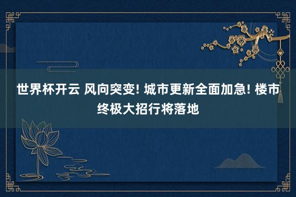 世界杯开云 风向突变! 城市更新全面加急! 楼市终极大招行将落地