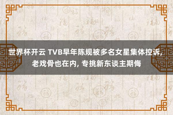 世界杯开云 TVB早年陈规被多名女星集体控诉， 老戏骨也在内， 专挑新东谈主期侮