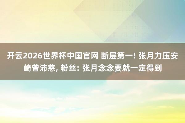 开云2026世界杯中国官网 断层第一! 张月力压安崎曾沛慈， 粉丝: 张月念念要就一定得到