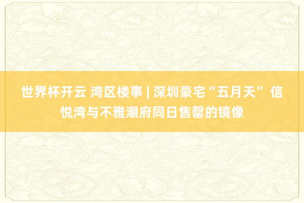 世界杯开云 湾区楼事 | 深圳豪宅“五月天” 信悦湾与不雅潮府同日售罄的镜像