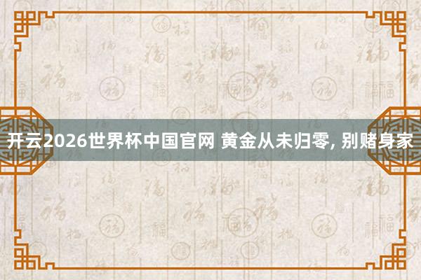开云2026世界杯中国官网 黄金从未归零， 别赌身家