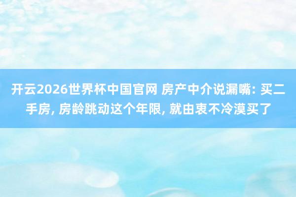 开云2026世界杯中国官网 房产中介说漏嘴: 买二手房， 房龄跳动这个年限，<a href=