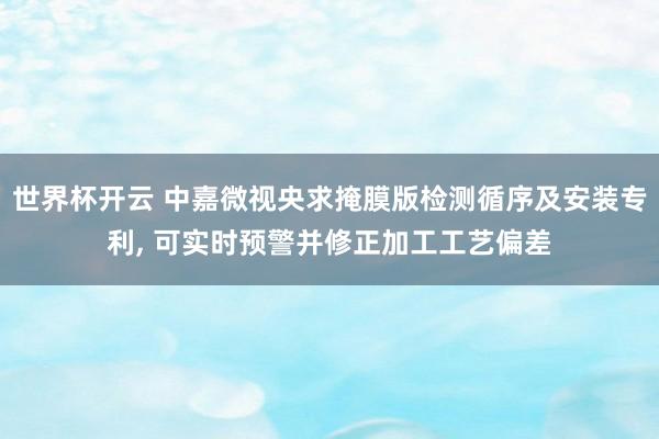 世界杯开云 中嘉微视央求掩膜版检测循序及安装专利， 可实时预警并修正加工工艺偏差