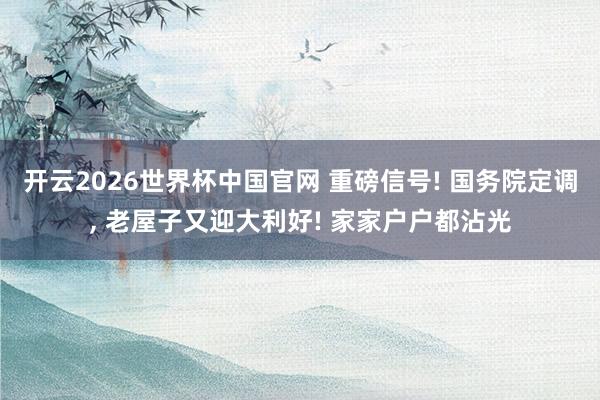 开云2026世界杯中国官网 重磅信号! 国务院定调， 老屋子又迎大利好! 家家户户都沾光
