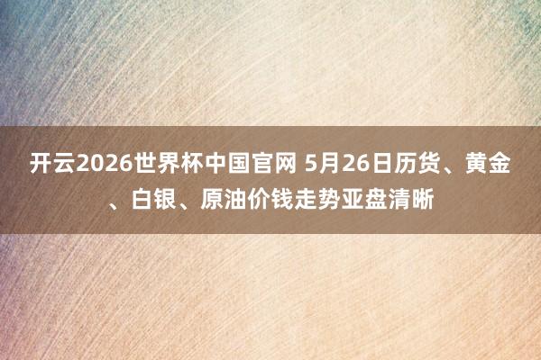 开云2026世界杯中国官网 5月26日历货、黄金、白银、原油价钱走势亚盘清晰