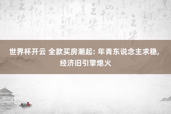 世界杯开云 全款买房潮起: 年青东说念主求稳， 经济旧引擎熄火