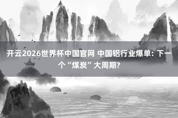 开云2026世界杯中国官网 中国铝行业爆单: 下一个“煤炭”大周期?