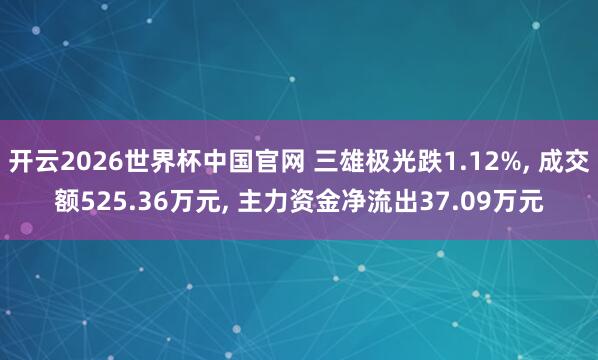 开云2026世界杯中国官网 三雄极光跌1.12%， 成交额525.36万元， 主力资金净流出37.09万元