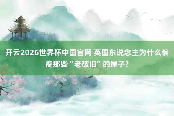 开云2026世界杯中国官网 英国东说念主为什么偏疼那些“老破旧”的屋子?