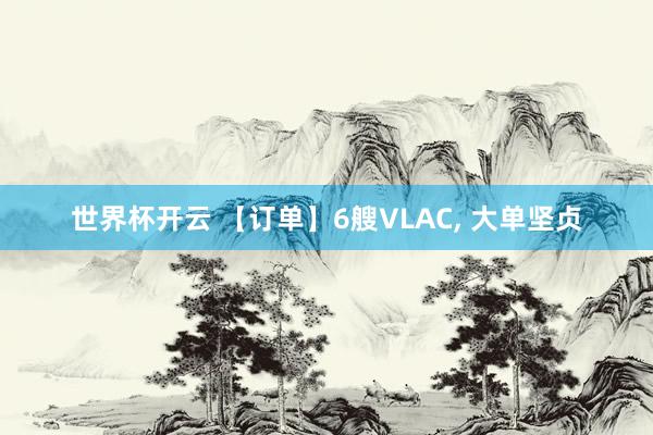 世界杯开云 【订单】6艘VLAC， 大单坚贞