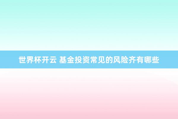 世界杯开云 基金投资常见的风险齐有哪些