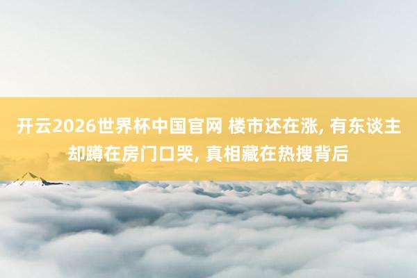 开云2026世界杯中国官网 楼市还在涨， 有东谈主却蹲在房门口哭， 真相藏在热搜背后