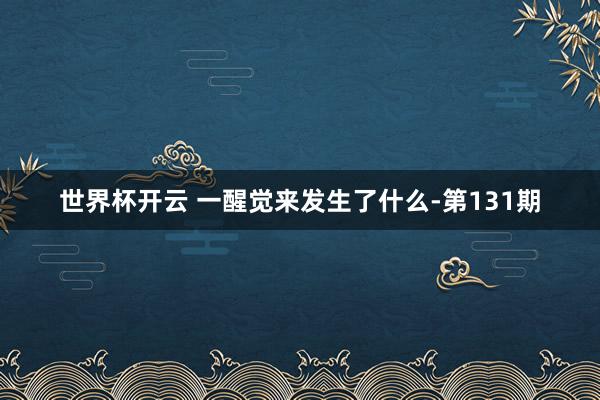 世界杯开云 一醒觉来发生了什么-第131期