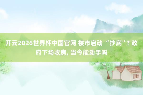 开云2026世界杯中国官网 楼市启动 “抄底”? 政府下场收房， 当今能动手吗