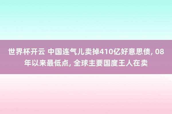 世界杯开云 中国连气儿卖掉410亿好意思债， 08年以来最低点， 全球主要国度王人在卖