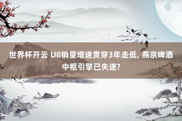 世界杯开云 U8销量增速贯穿3年走低， 燕京啤酒中枢引擎已失速?
