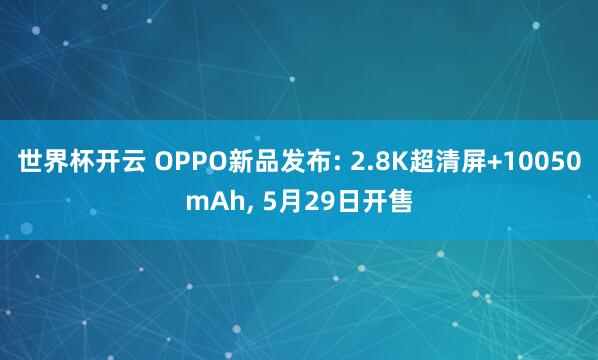 世界杯开云 OPPO新品发布: 2.8K超清屏+10050mAh， 5月29日开售