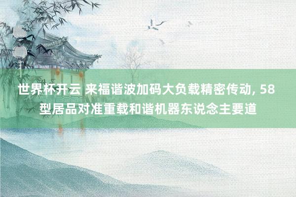 世界杯开云 来福谐波加码大负载精密传动， 58 型居品对准重载和谐机器东说念主要道
