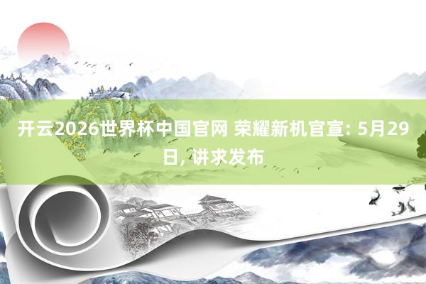 开云2026世界杯中国官网 荣耀新机官宣: 5月29日， 讲求发布