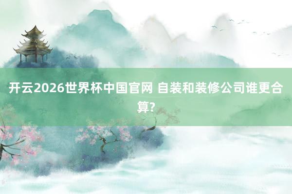 开云2026世界杯中国官网 自装和装修公司谁更合算?