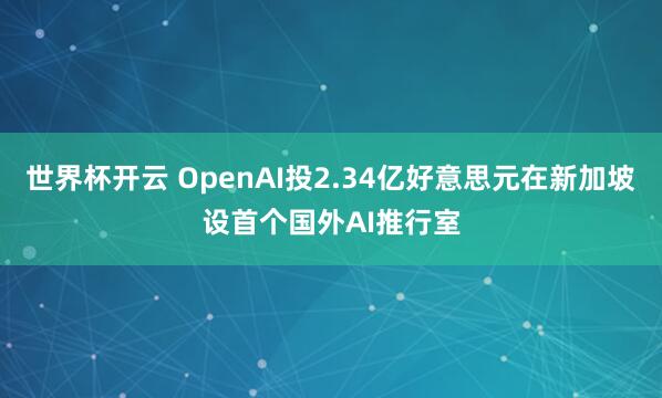 世界杯开云 OpenAI投2.34亿好意思元在新加坡设首个国外AI推行室