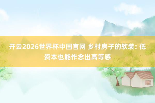 开云2026世界杯中国官网 乡村房子的软装: 低资本也能作念出高等感