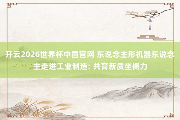 开云2026世界杯中国官网 东说念主形机器东说念主走进工业制造: 共育新质坐褥力