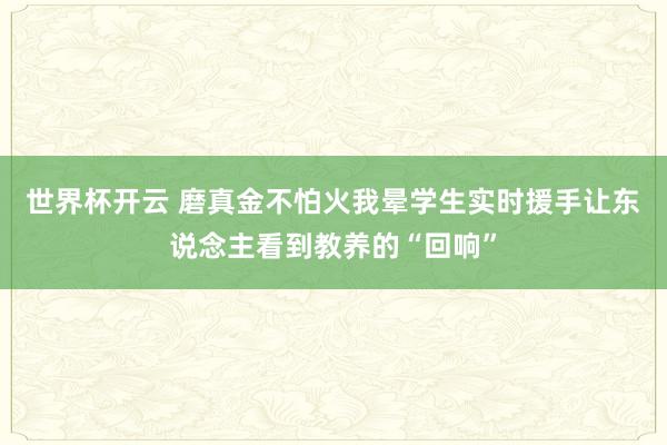 世界杯开云 磨真金不怕火我晕学生实时援手让东说念主看到教养的“回响”