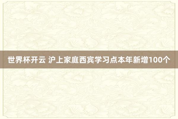 世界杯开云 沪上家庭西宾学习点本年新增100个