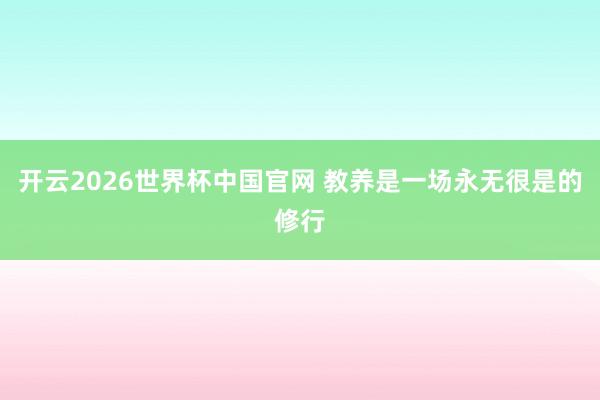 开云2026世界杯中国官网 教养是一场永无很是的修行
