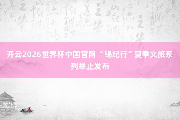 开云2026世界杯中国官网 “锡纪行”夏季文旅系列举止发布