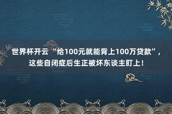 世界杯开云 “给100元就能背上100万贷款”，这些自闭症后生正被坏东谈主盯上！