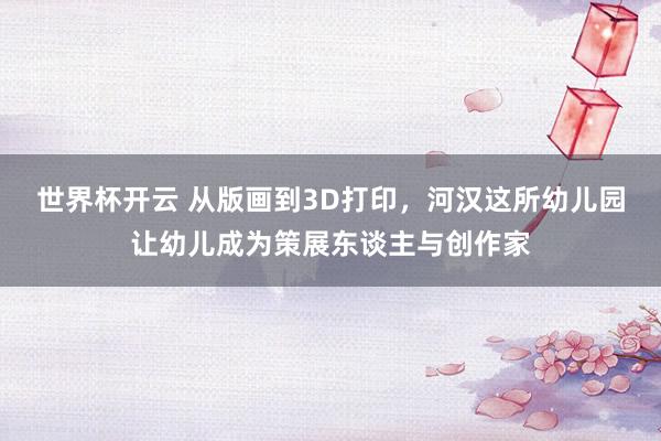 世界杯开云 从版画到3D打印，河汉这所幼儿园让幼儿成为策展东谈主与创作家