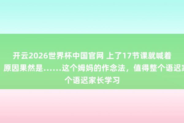 开云2026世界杯中国官网 上了17节课就喊着要退费，原因果然是……这个姆妈的作念法，值得整个语迟家长学习