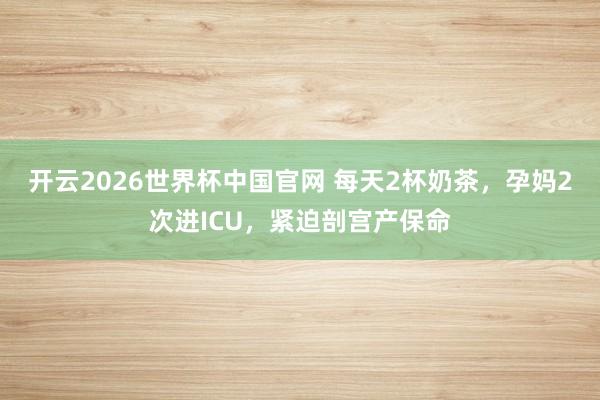 开云2026世界杯中国官网 每天2杯奶茶，孕妈2次进ICU，紧迫剖宫产保命