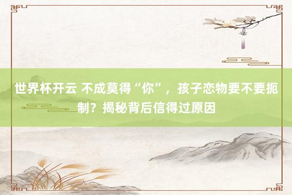 世界杯开云 不成莫得“你”，孩子恋物要不要扼制？揭秘背后信得过原因