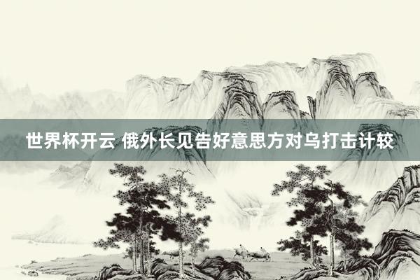 世界杯开云 俄外长见告好意思方对乌打击计较