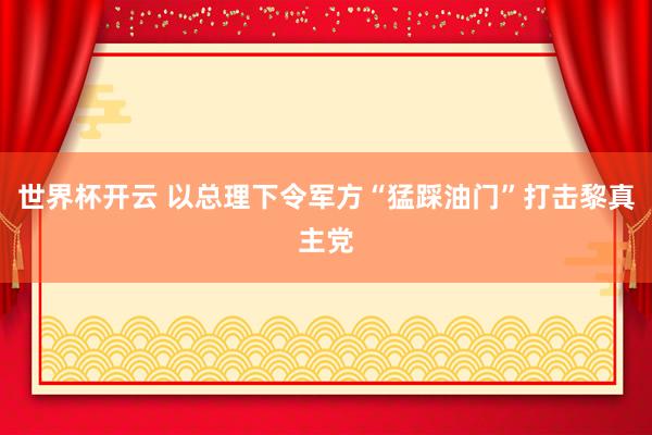 世界杯开云 以总理下令军方“猛踩油门”打击黎真主党