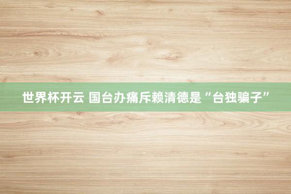 世界杯开云 国台办痛斥赖清德是“台独骗子”