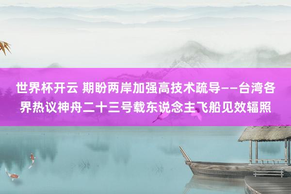 世界杯开云 期盼两岸加强高技术疏导——台湾各界热议神舟二十三号载东说念主飞船见效辐照