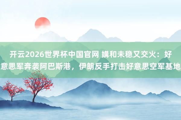 开云2026世界杯中国官网 媾和未稳又交火：好意思军奔袭阿巴斯港，伊朗反手打击好意思空军基地