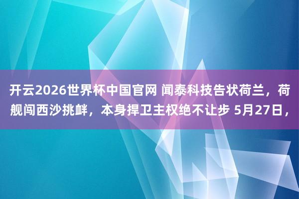 开云2026世界杯中国官网 闻泰科技告状荷兰，荷舰闯西沙挑衅，本身捍卫主权绝不让步 5月27日，
