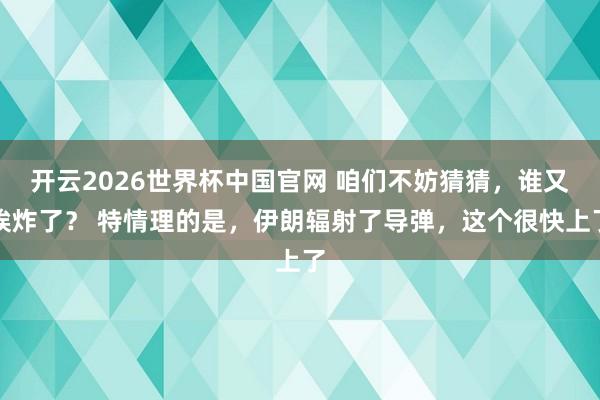开云2026世界杯中国官网 咱们不妨猜猜，谁又挨炸了？ 特情理的是，伊朗辐射了导弹，这个很快上了