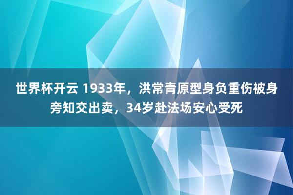 世界杯开云 1933年，洪常青原型身负重伤被身旁知交出卖，34岁赴法场安心受死