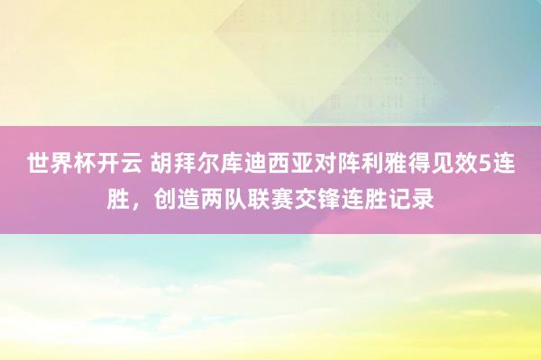 世界杯开云 胡拜尔库迪西亚对阵利雅得见效5连胜，创造两队联赛交锋连胜记录