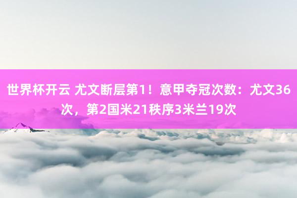 世界杯开云 尤文断层第1！意甲夺冠次数：尤文36次，第2国米21秩序3米兰19次