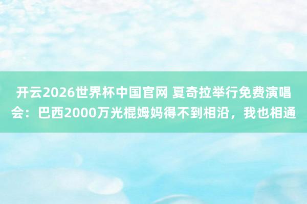 开云2026世界杯中国官网 夏奇拉举行免费演唱会：巴西2000万光棍姆妈得不到相沿，我也相通