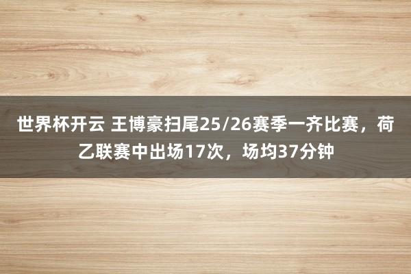 世界杯开云 王博豪扫尾25/26赛季一齐比赛，荷乙联赛中出场17次，场均37分钟