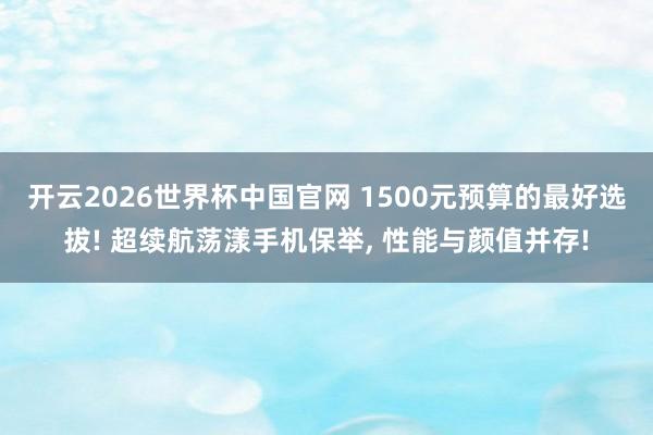 开云2026世界杯中国官网 1500元预算的最好选拔! 超续航荡漾手机保举， 性能与颜值并存!