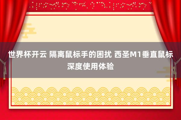 世界杯开云 隔离鼠标手的困扰 西圣M1垂直鼠标深度使用体验